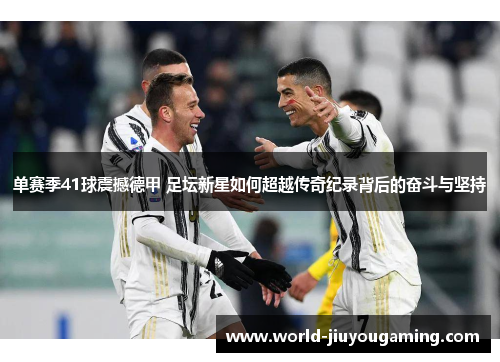单赛季41球震撼德甲 足坛新星如何超越传奇纪录背后的奋斗与坚持 单赛季41球震撼德甲 足坛新星如何超越传奇纪录背后的奋斗与坚持
