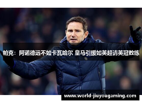 帕克:阿诺德远不如卡瓦哈尔 皇马引援如英超请英冠教练 帕克:阿诺德远不如卡瓦哈尔 皇马引援如英超请英冠教练