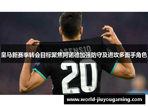 皇马新赛季转会目标聚焦阿诺德加强防守及进攻多面手角色 皇马新赛季转会目标聚焦阿诺德加强防守及进攻多面手角色