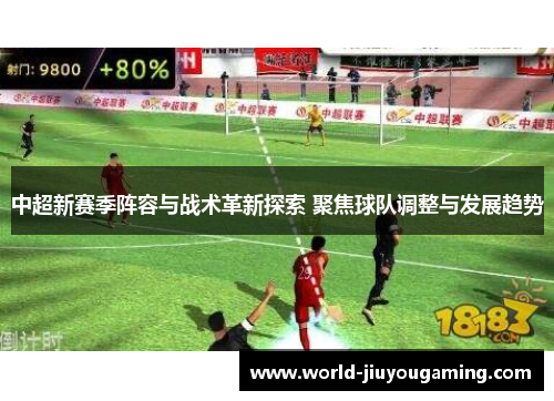 中超新赛季阵容与战术革新探索 聚焦球队调整与发展趋势 中超新赛季阵容与战术革新探索 聚焦球队调整与发展趋势