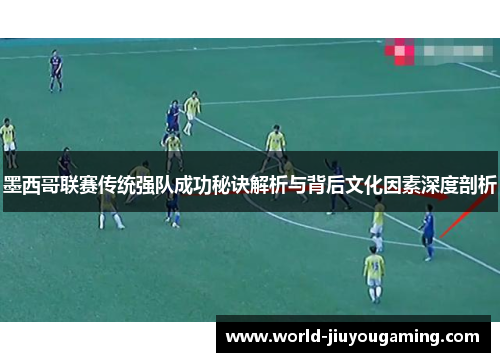 墨西哥联赛传统强队成功秘诀解析与背后文化因素深度剖析