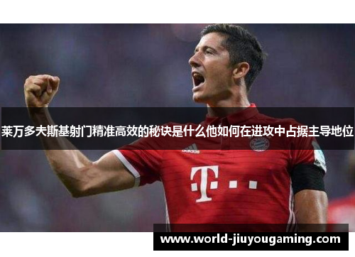 莱万多夫斯基射门精准高效的秘诀是什么他如何在进攻中占据主导地位 莱万多夫斯基射门精准高效的秘诀是什么他如何在进攻中占据主导地位