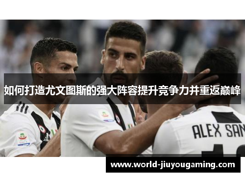 如何打造尤文图斯的强大阵容提升竞争力并重返巅峰