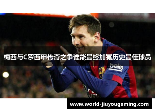 梅西与C罗西甲传奇之争谁能最终加冕历史最佳球员