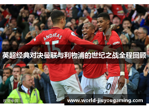 英超经典对决曼联与利物浦的世纪之战全程回顾