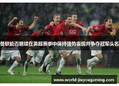 曼联能否继续在英超赛季中保持强势表现并争夺冠军头名 曼联能否继续在英超赛季中保持强势表现并争夺冠军头名