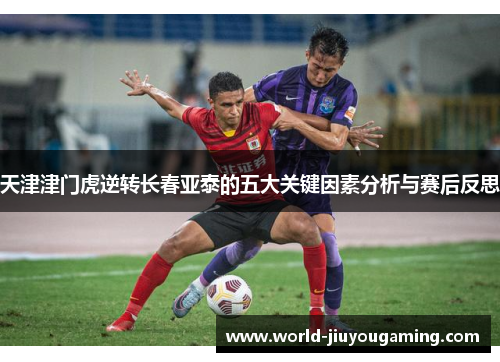 天津津门虎逆转长春亚泰的五大关键因素分析与赛后反思 天津津门虎逆转长春亚泰的五大关键因素分析与赛后反思
