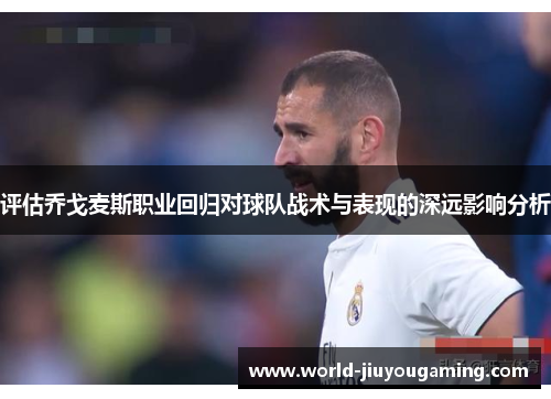 评估乔戈麦斯职业回归对球队战术与表现的深远影响分析 评估乔戈麦斯职业回归对球队战术与表现的深远影响分析