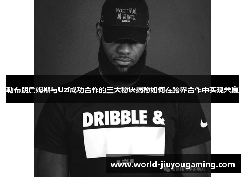 勒布朗詹姆斯与Uzi成功合作的三大秘诀揭秘如何在跨界合作中实现共赢 勒布朗詹姆斯与Uzi成功合作的三大秘诀揭秘如何在跨界合作中实现共赢