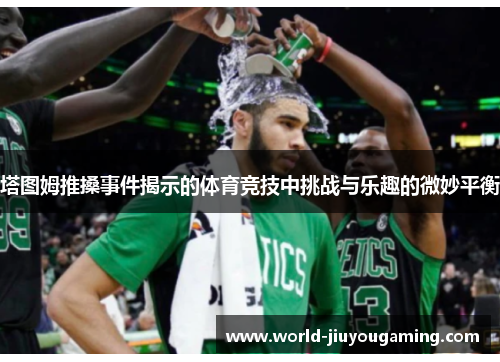 塔图姆推搡事件揭示的体育竞技中挑战与乐趣的微妙平衡