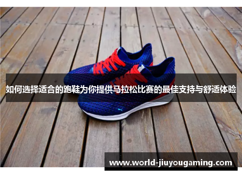 如何选择适合的跑鞋为你提供马拉松比赛的最佳支持与舒适体验