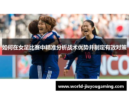 如何在女足比赛中精准分析战术优势并制定有效对策 如何在女足比赛中精准分析战术优势并制定有效对策