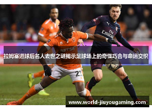 拉姆塞进球后名人去世之谜揭示足球场上的奇怪巧合与命运交织 拉姆塞进球后名人去世之谜揭示足球场上的奇怪巧合与命运交织