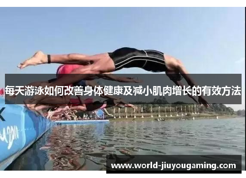 每天游泳如何改善身体健康及减小肌肉增长的有效方法 每天游泳如何改善身体健康及减小肌肉增长的有效方法