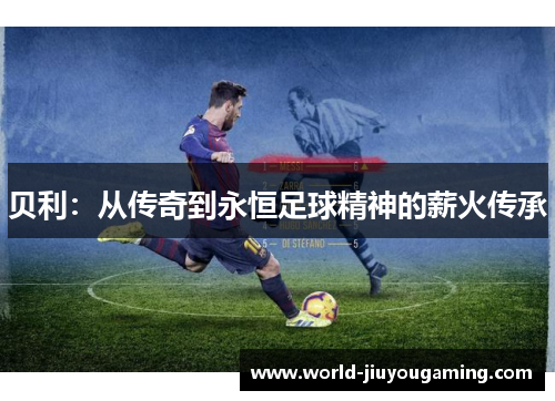 贝利：从传奇到永恒足球精神的薪火传承