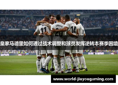 皇家马德里如何通过战术调整和球员发挥逆转本赛季困境 皇家马德里如何通过战术调整和球员发挥逆转本赛季困境