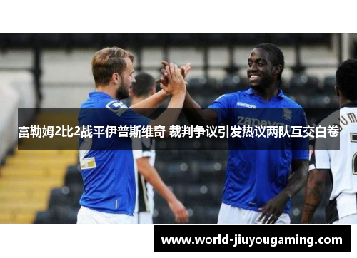 富勒姆2比2战平伊普斯维奇 裁判争议引发热议两队互交白卷