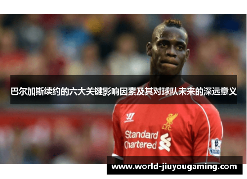 巴尔加斯续约的六大关键影响因素及其对球队未来的深远意义 巴尔加斯续约的六大关键影响因素及其对球队未来的深远意义
