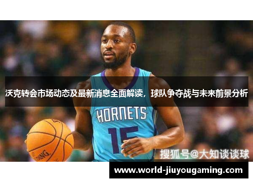 沃克转会市场动态及最新消息全面解读，球队争夺战与未来前景分析