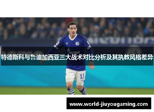 特德斯科与鲁迪加西亚三大战术对比分析及其执教风格差异