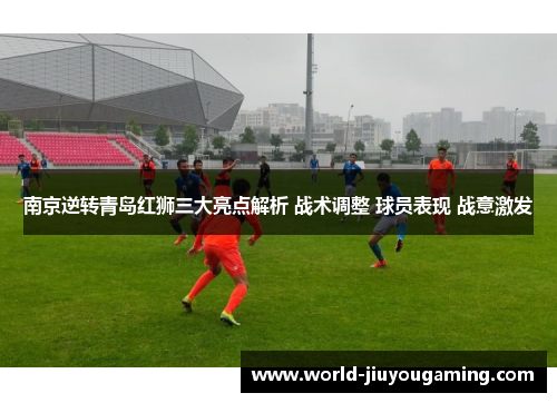 南京逆转青岛红狮三大亮点解析 战术调整 球员表现 战意激发
