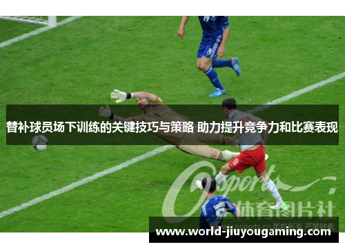 替补球员场下训练的关键技巧与策略 助力提升竞争力和比赛表现