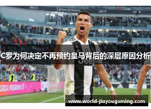 C罗为何决定不再预约皇马背后的深层原因分析