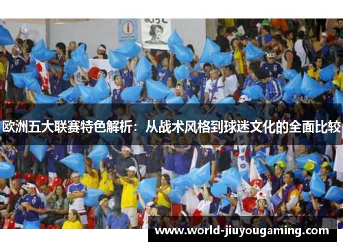 欧洲五大联赛特色解析：从战术风格到球迷文化的全面比较