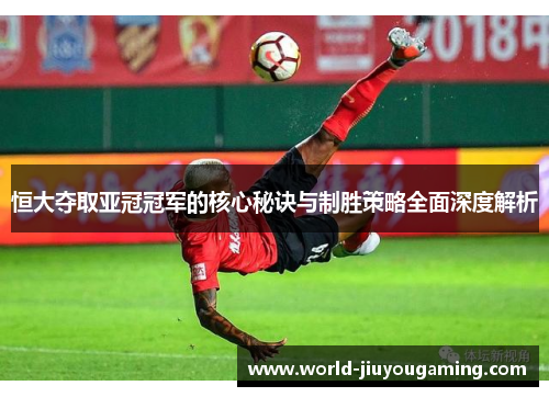 恒大夺取亚冠冠军的核心秘诀与制胜策略全面深度解析