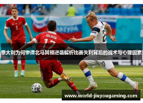 意大利为何惨遭北马其顿逆袭解析比赛失利背后的战术与心理因素