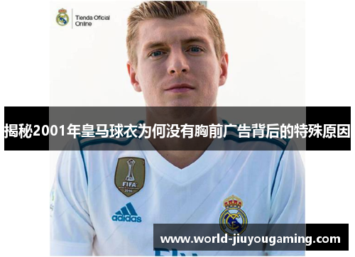揭秘2001年皇马球衣为何没有胸前广告背后的特殊原因