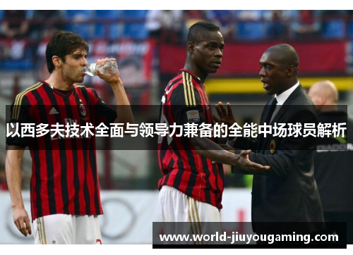 以西多夫技术全面与领导力兼备的全能中场球员解析