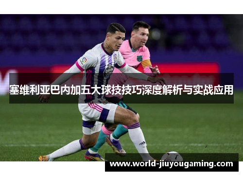 塞维利亚巴内加五大球技技巧深度解析与实战应用