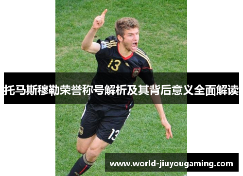 托马斯穆勒荣誉称号解析及其背后意义全面解读