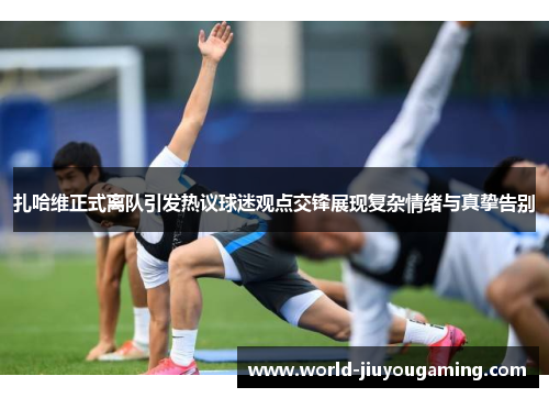 扎哈维正式离队引发热议球迷观点交锋展现复杂情绪与真挚告别