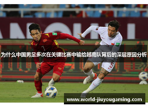 为什么中国男足多次在关键比赛中输给越南队背后的深层原因分析