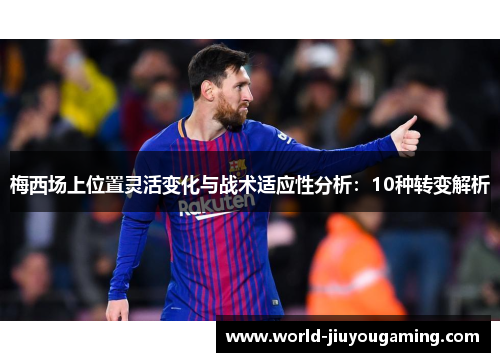 梅西场上位置灵活变化与战术适应性分析：10种转变解析