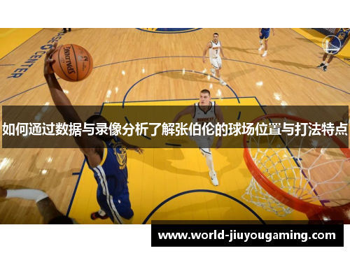 如何通过数据与录像分析了解张伯伦的球场位置与打法特点