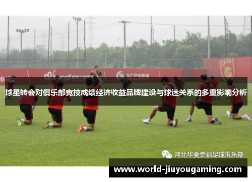 球星转会对俱乐部竞技成绩经济收益品牌建设与球迷关系的多重影响分析