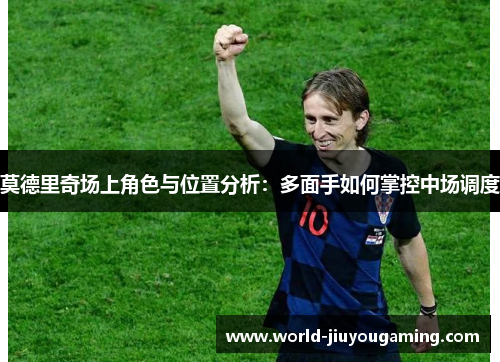莫德里奇场上角色与位置分析：多面手如何掌控中场调度