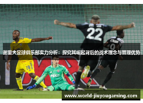 谢里夫足球俱乐部实力分析：探究其崛起背后的战术理念与管理优势