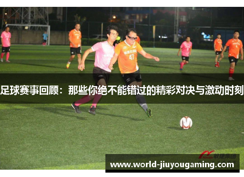 足球赛事回顾：那些你绝不能错过的精彩对决与激动时刻