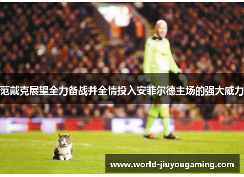 范戴克展望全力备战并全情投入安菲尔德主场的强大威力