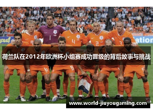 荷兰队在2012年欧洲杯小组赛成功晋级的背后故事与挑战