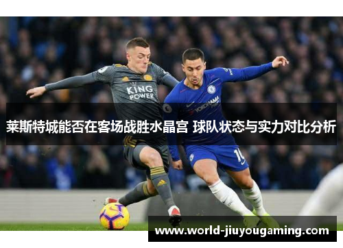 莱斯特城能否在客场战胜水晶宫 球队状态与实力对比分析 莱斯特城能否在客场战胜水晶宫 球队状态与实力对比分析