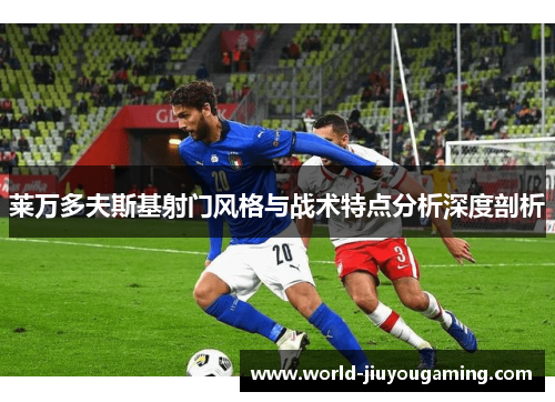 莱万多夫斯基射门风格与战术特点分析深度剖析 莱万多夫斯基射门风格与战术特点分析深度剖析