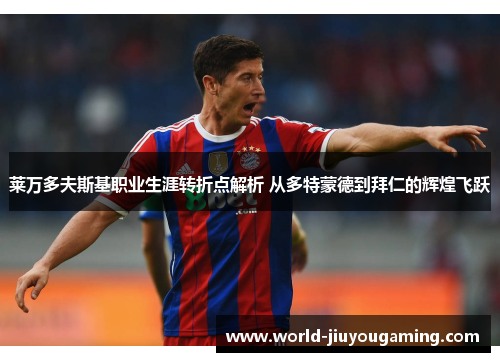 莱万多夫斯基职业生涯转折点解析 从多特蒙德到拜仁的辉煌飞跃 莱万多夫斯基职业生涯转折点解析 从多特蒙德到拜仁的辉煌飞跃