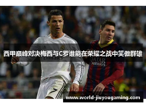 西甲巅峰对决梅西与C罗谁能在荣耀之战中笑傲群雄 西甲巅峰对决梅西与C罗谁能在荣耀之战中笑傲群雄