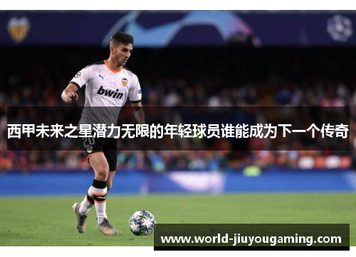 西甲未来之星潜力无限的年轻球员谁能成为下一个传奇