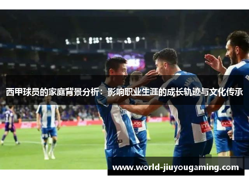 西甲球员的家庭背景分析：影响职业生涯的成长轨迹与文化传承